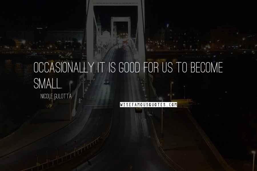 Nicole Gulotta Quotes: Occasionally it is good for us to become small.