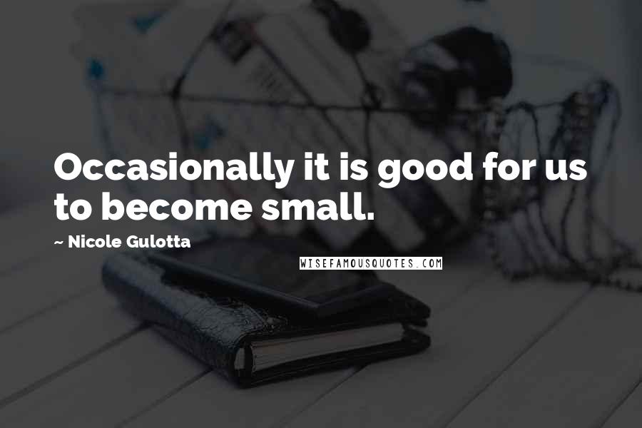 Nicole Gulotta Quotes: Occasionally it is good for us to become small.