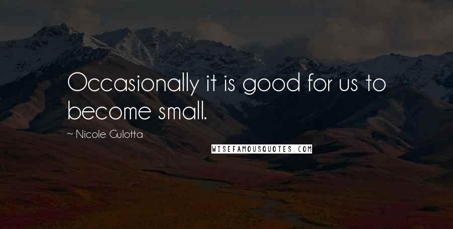 Nicole Gulotta Quotes: Occasionally it is good for us to become small.