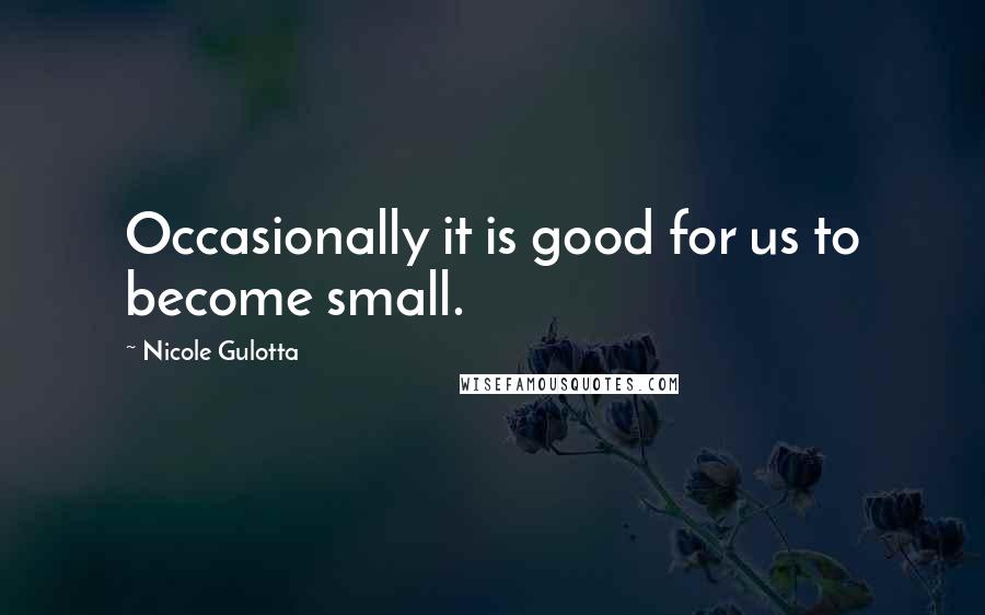 Nicole Gulotta Quotes: Occasionally it is good for us to become small.