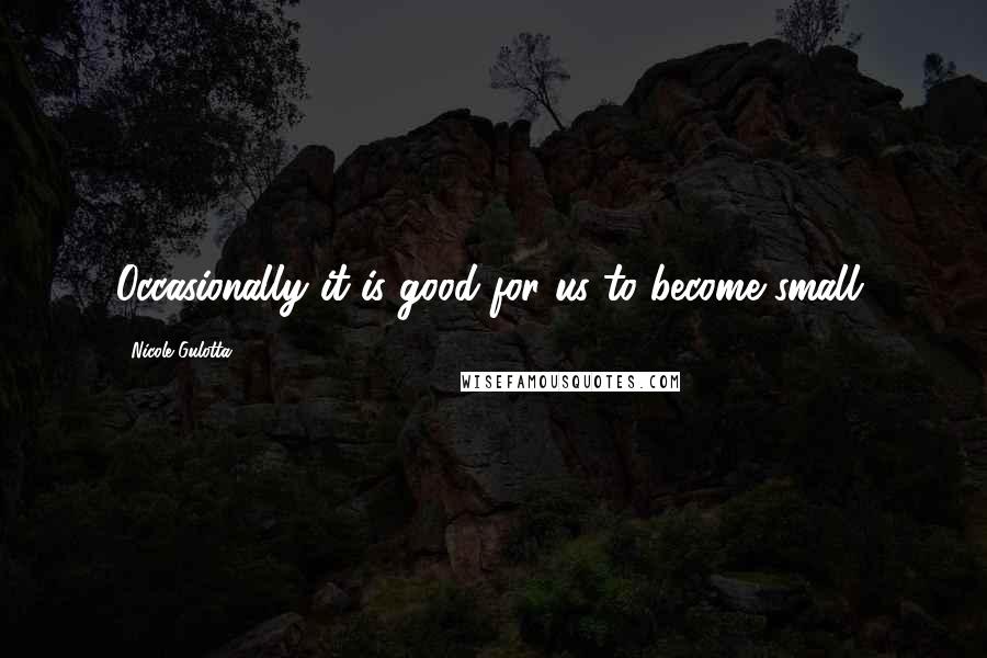 Nicole Gulotta Quotes: Occasionally it is good for us to become small.