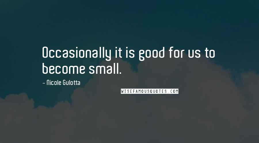 Nicole Gulotta Quotes: Occasionally it is good for us to become small.