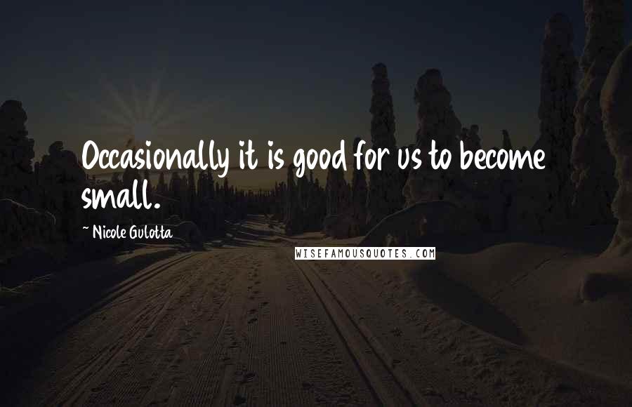 Nicole Gulotta Quotes: Occasionally it is good for us to become small.