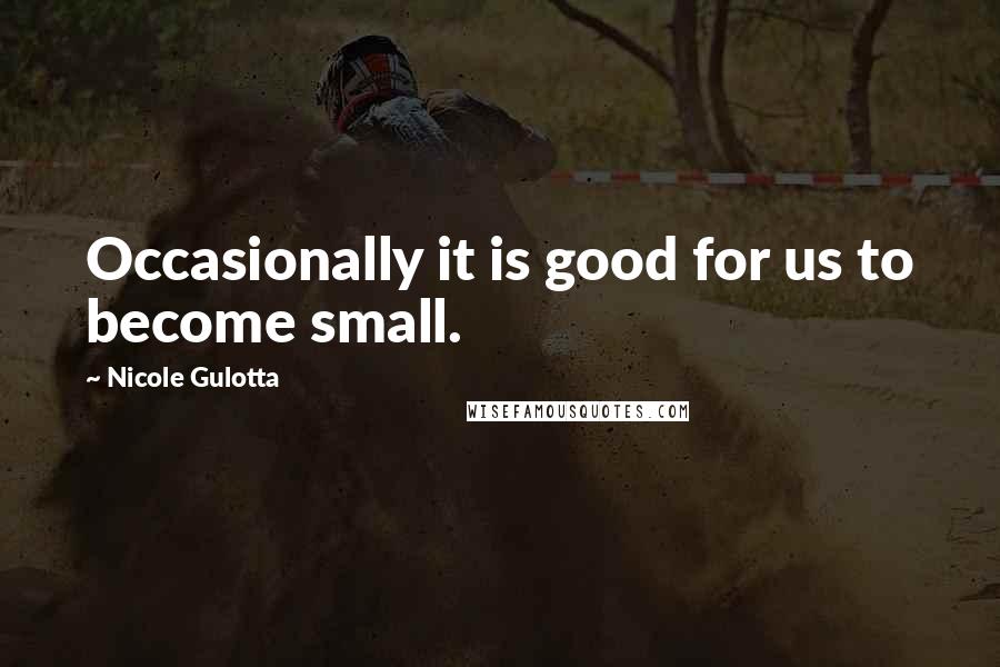 Nicole Gulotta Quotes: Occasionally it is good for us to become small.