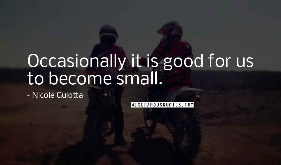 Nicole Gulotta Quotes: Occasionally it is good for us to become small.