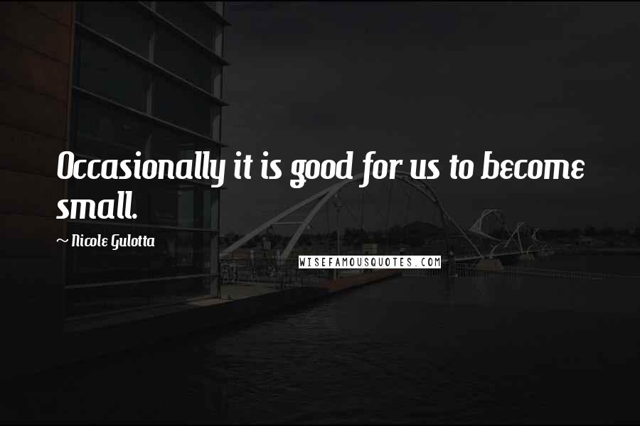 Nicole Gulotta Quotes: Occasionally it is good for us to become small.