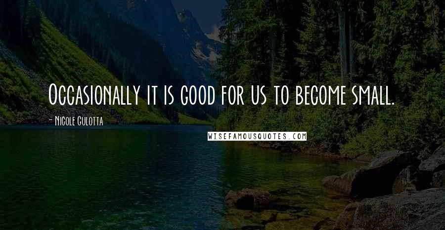 Nicole Gulotta Quotes: Occasionally it is good for us to become small.