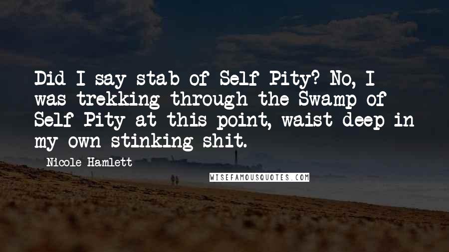 Nicole Hamlett Quotes: Did I say stab of Self Pity? No, I was trekking through the Swamp of Self Pity at this point, waist deep in my own stinking shit.