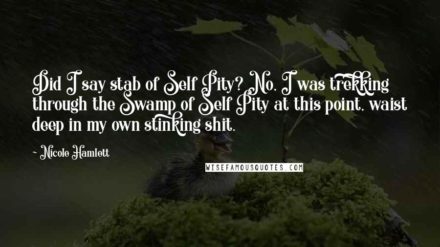 Nicole Hamlett Quotes: Did I say stab of Self Pity? No, I was trekking through the Swamp of Self Pity at this point, waist deep in my own stinking shit.