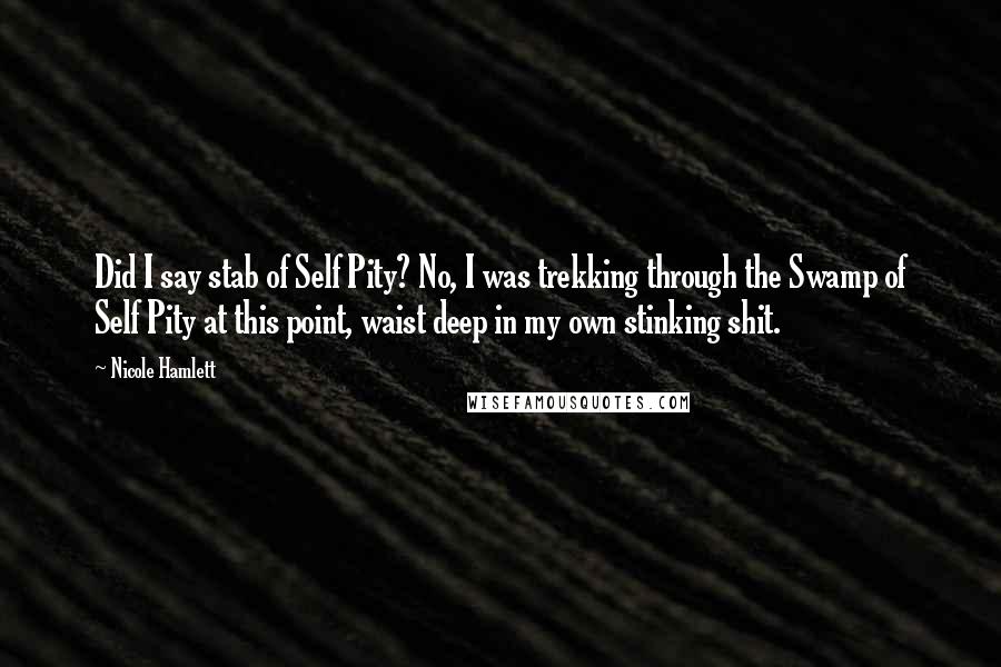 Nicole Hamlett Quotes: Did I say stab of Self Pity? No, I was trekking through the Swamp of Self Pity at this point, waist deep in my own stinking shit.