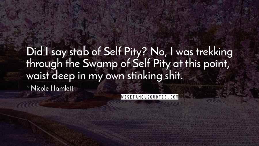 Nicole Hamlett Quotes: Did I say stab of Self Pity? No, I was trekking through the Swamp of Self Pity at this point, waist deep in my own stinking shit.