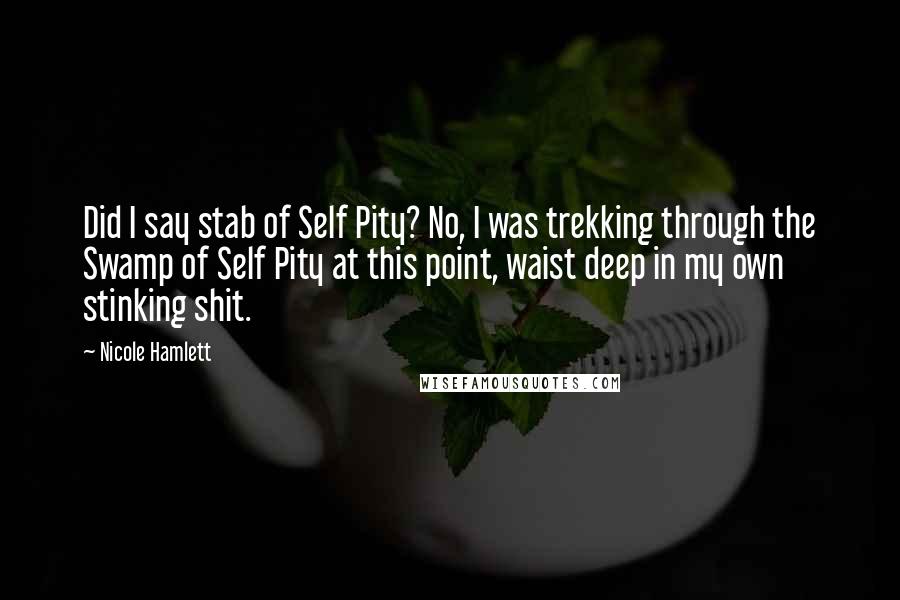 Nicole Hamlett Quotes: Did I say stab of Self Pity? No, I was trekking through the Swamp of Self Pity at this point, waist deep in my own stinking shit.