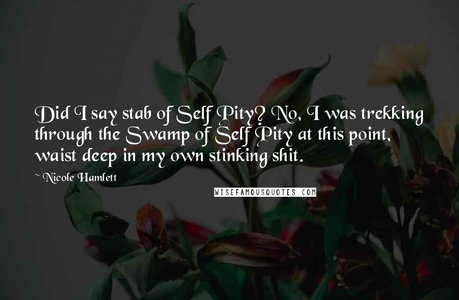 Nicole Hamlett Quotes: Did I say stab of Self Pity? No, I was trekking through the Swamp of Self Pity at this point, waist deep in my own stinking shit.