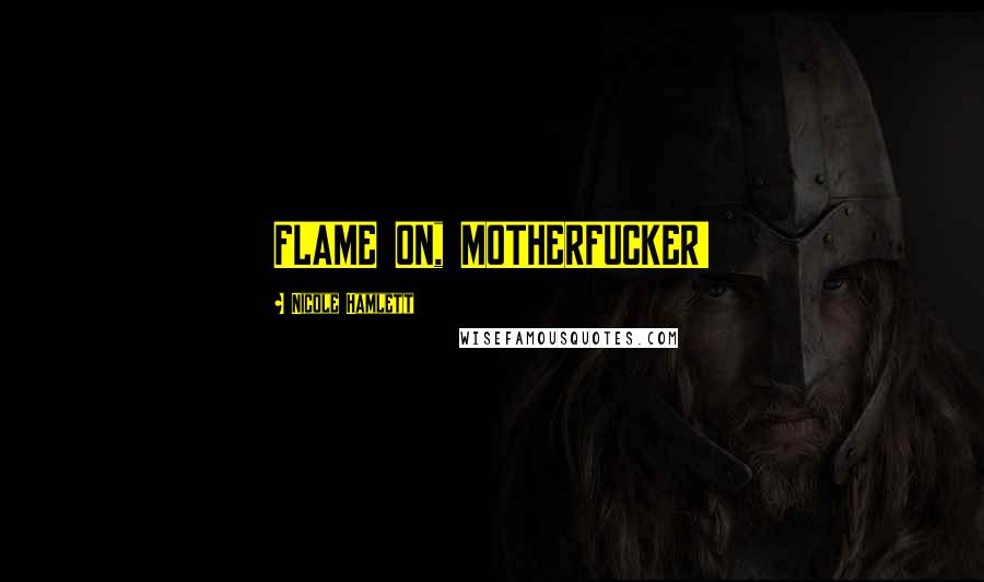 Nicole Hamlett Quotes: FLAME ON, MOTHERFUCKER!