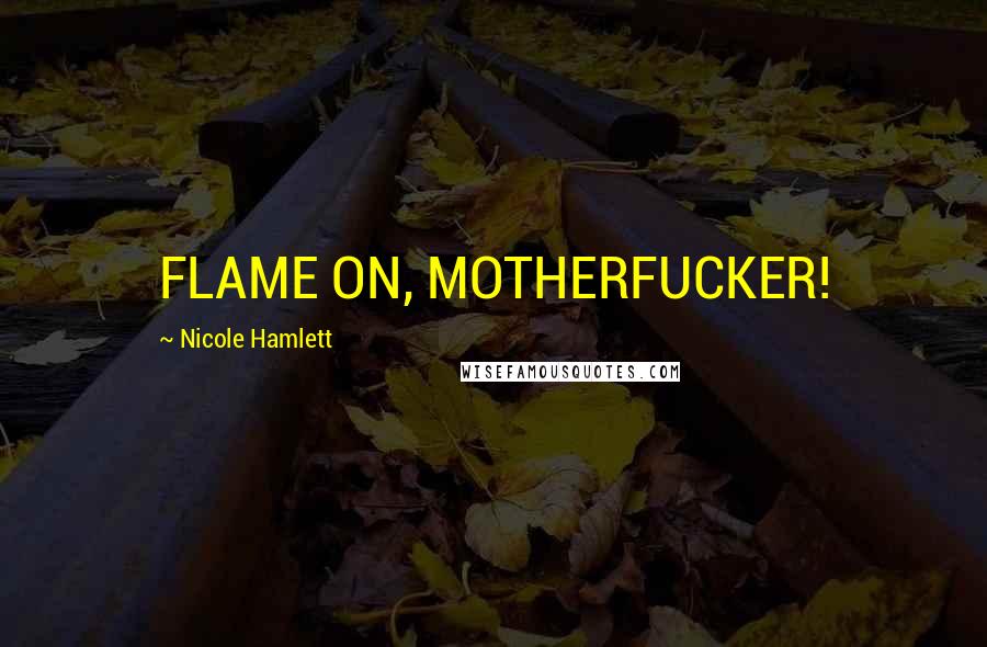 Nicole Hamlett Quotes: FLAME ON, MOTHERFUCKER!