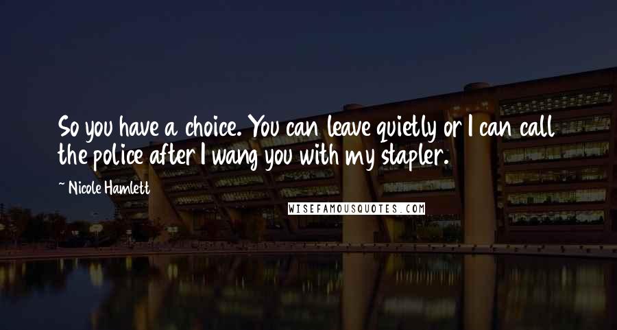Nicole Hamlett Quotes: So you have a choice. You can leave quietly or I can call the police after I wang you with my stapler.