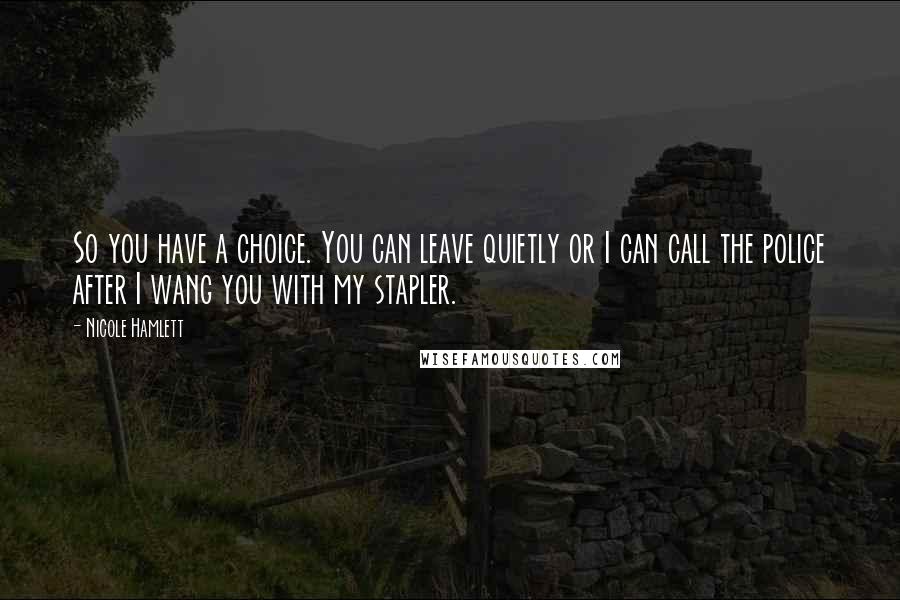 Nicole Hamlett Quotes: So you have a choice. You can leave quietly or I can call the police after I wang you with my stapler.