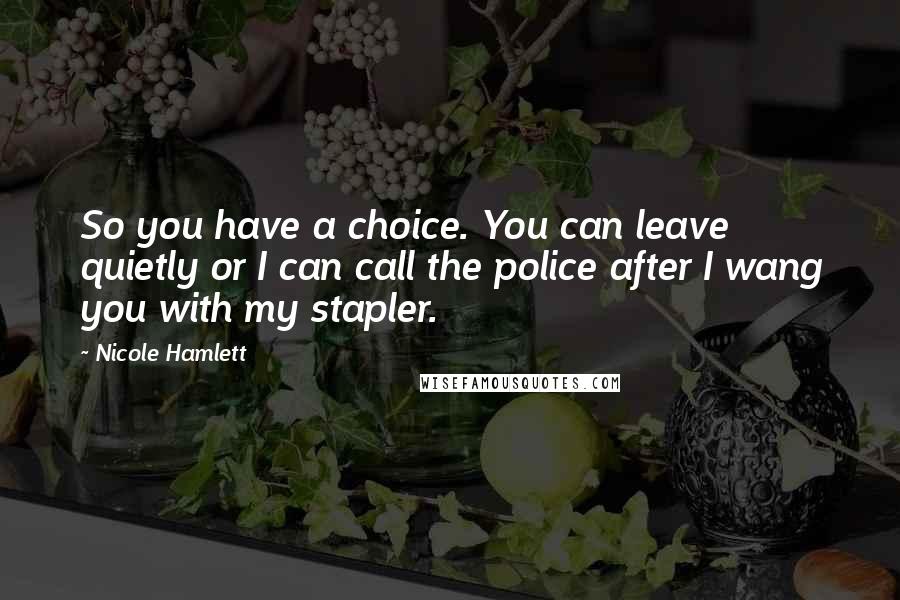 Nicole Hamlett Quotes: So you have a choice. You can leave quietly or I can call the police after I wang you with my stapler.