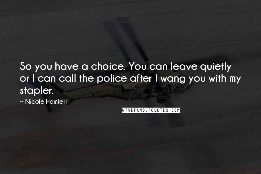 Nicole Hamlett Quotes: So you have a choice. You can leave quietly or I can call the police after I wang you with my stapler.
