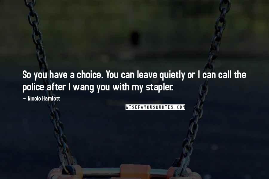 Nicole Hamlett Quotes: So you have a choice. You can leave quietly or I can call the police after I wang you with my stapler.