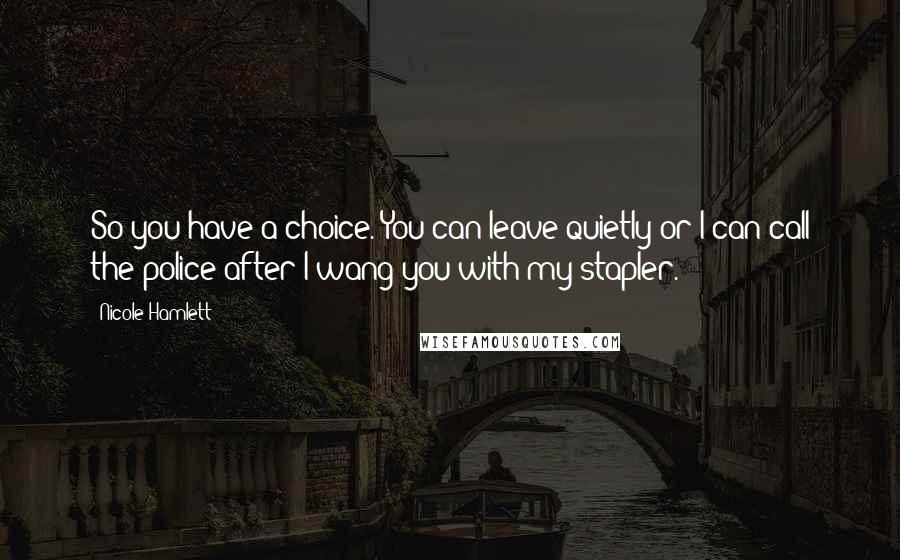 Nicole Hamlett Quotes: So you have a choice. You can leave quietly or I can call the police after I wang you with my stapler.