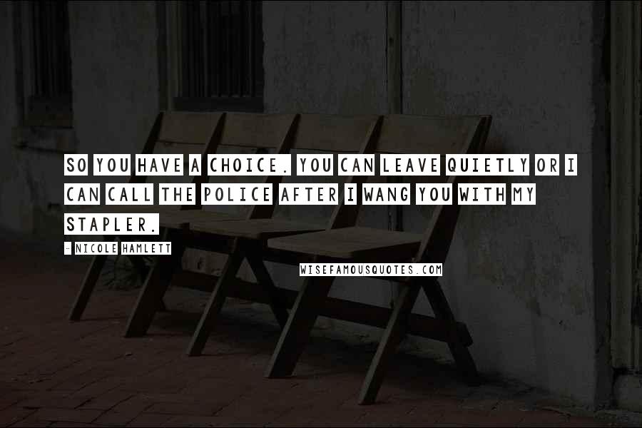 Nicole Hamlett Quotes: So you have a choice. You can leave quietly or I can call the police after I wang you with my stapler.