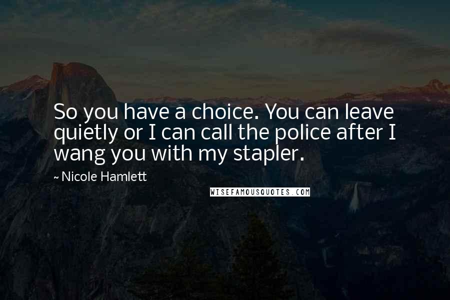 Nicole Hamlett Quotes: So you have a choice. You can leave quietly or I can call the police after I wang you with my stapler.