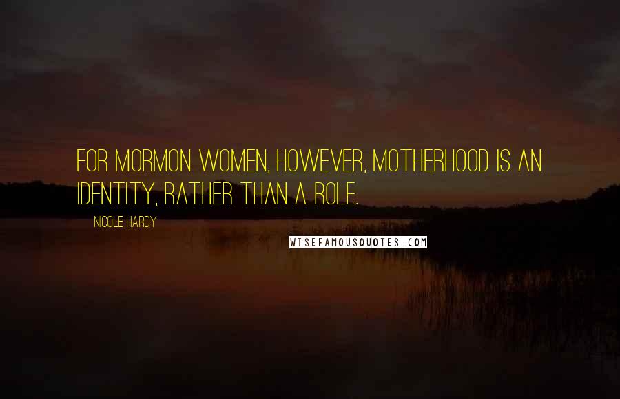 Nicole Hardy Quotes: For Mormon women, however, motherhood is an identity, rather than a role.