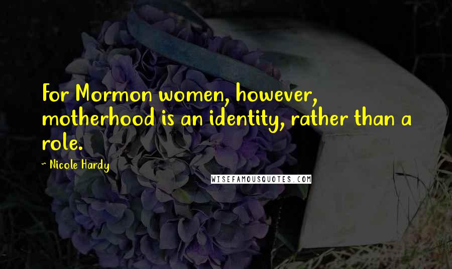 Nicole Hardy Quotes: For Mormon women, however, motherhood is an identity, rather than a role.