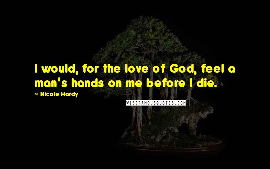 Nicole Hardy Quotes: I would, for the love of God, feel a man's hands on me before I die.