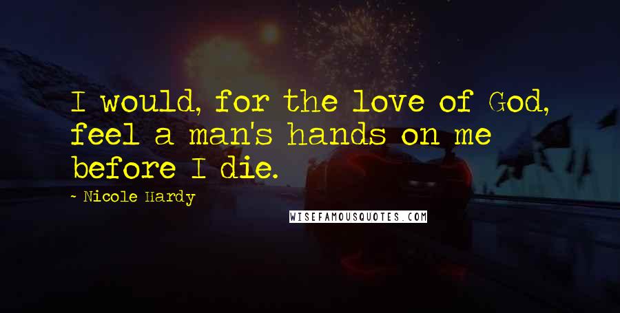 Nicole Hardy Quotes: I would, for the love of God, feel a man's hands on me before I die.