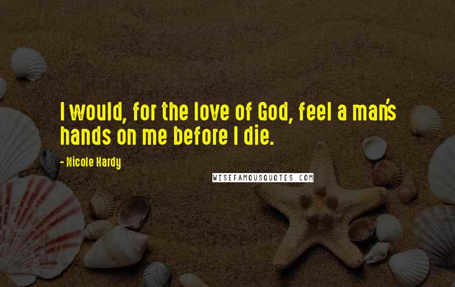 Nicole Hardy Quotes: I would, for the love of God, feel a man's hands on me before I die.