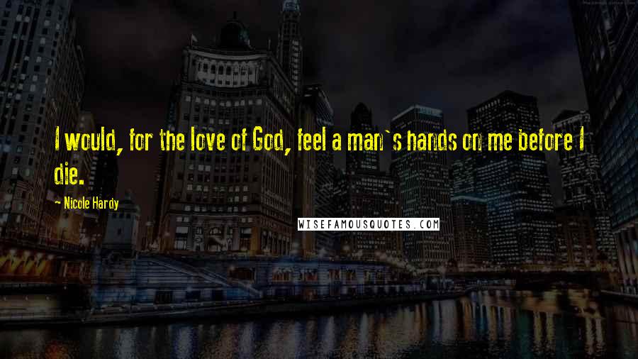 Nicole Hardy Quotes: I would, for the love of God, feel a man's hands on me before I die.