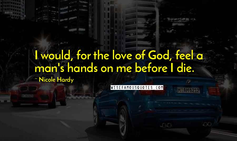 Nicole Hardy Quotes: I would, for the love of God, feel a man's hands on me before I die.