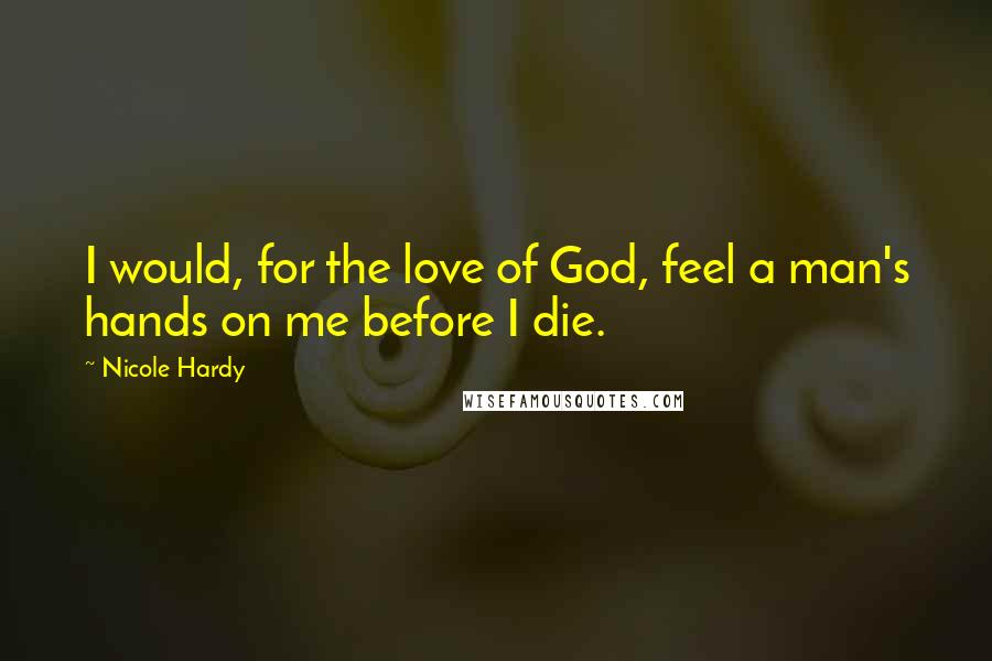 Nicole Hardy Quotes: I would, for the love of God, feel a man's hands on me before I die.