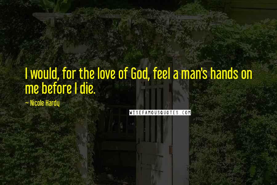 Nicole Hardy Quotes: I would, for the love of God, feel a man's hands on me before I die.