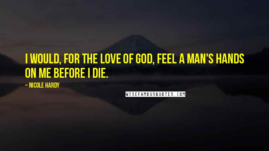 Nicole Hardy Quotes: I would, for the love of God, feel a man's hands on me before I die.