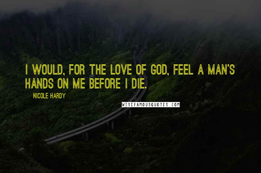 Nicole Hardy Quotes: I would, for the love of God, feel a man's hands on me before I die.