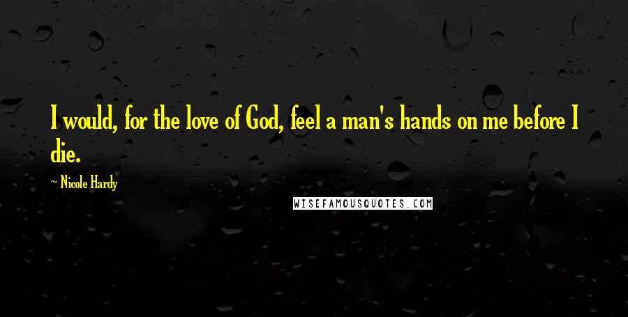 Nicole Hardy Quotes: I would, for the love of God, feel a man's hands on me before I die.