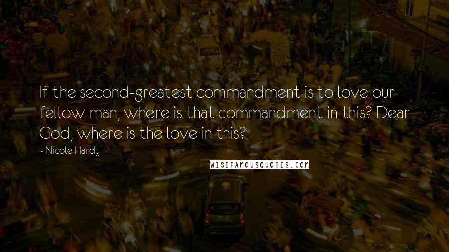 Nicole Hardy Quotes: If the second-greatest commandment is to love our fellow man, where is that commandment in this? Dear God, where is the love in this?