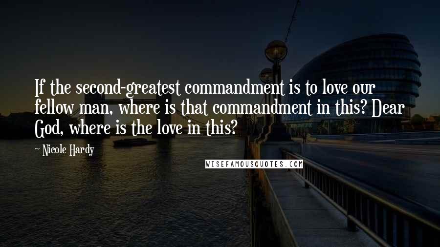 Nicole Hardy Quotes: If the second-greatest commandment is to love our fellow man, where is that commandment in this? Dear God, where is the love in this?