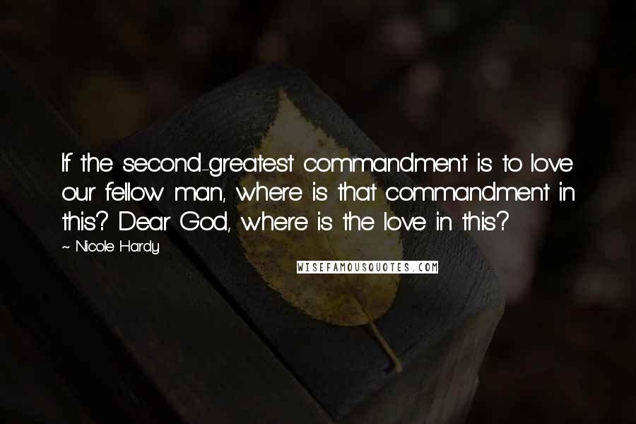 Nicole Hardy Quotes: If the second-greatest commandment is to love our fellow man, where is that commandment in this? Dear God, where is the love in this?