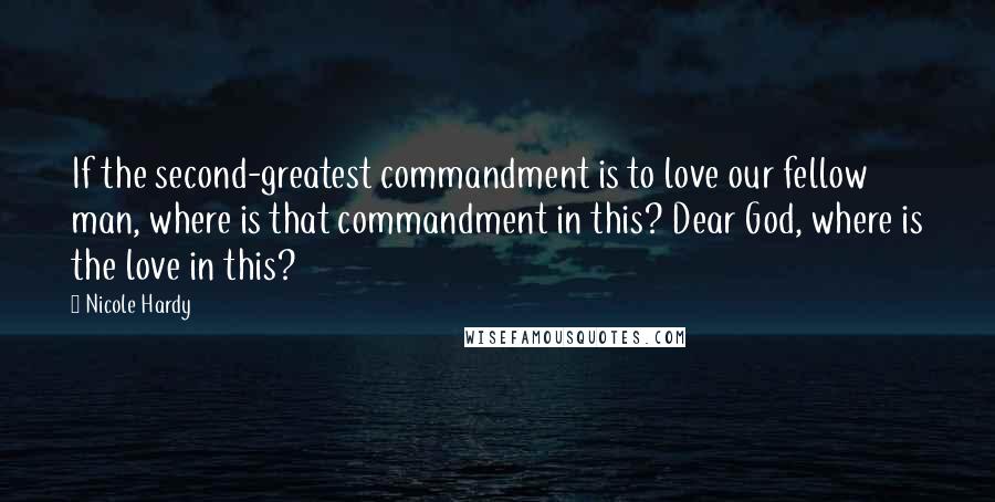 Nicole Hardy Quotes: If the second-greatest commandment is to love our fellow man, where is that commandment in this? Dear God, where is the love in this?