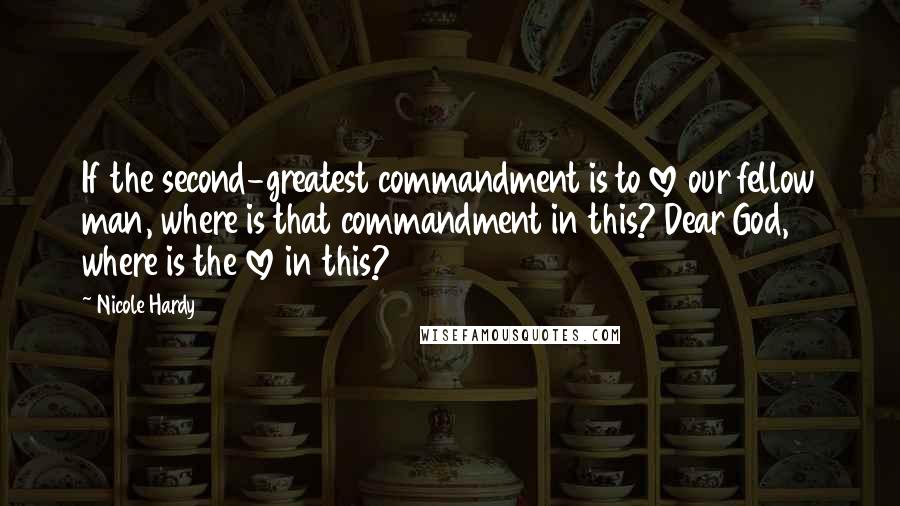 Nicole Hardy Quotes: If the second-greatest commandment is to love our fellow man, where is that commandment in this? Dear God, where is the love in this?