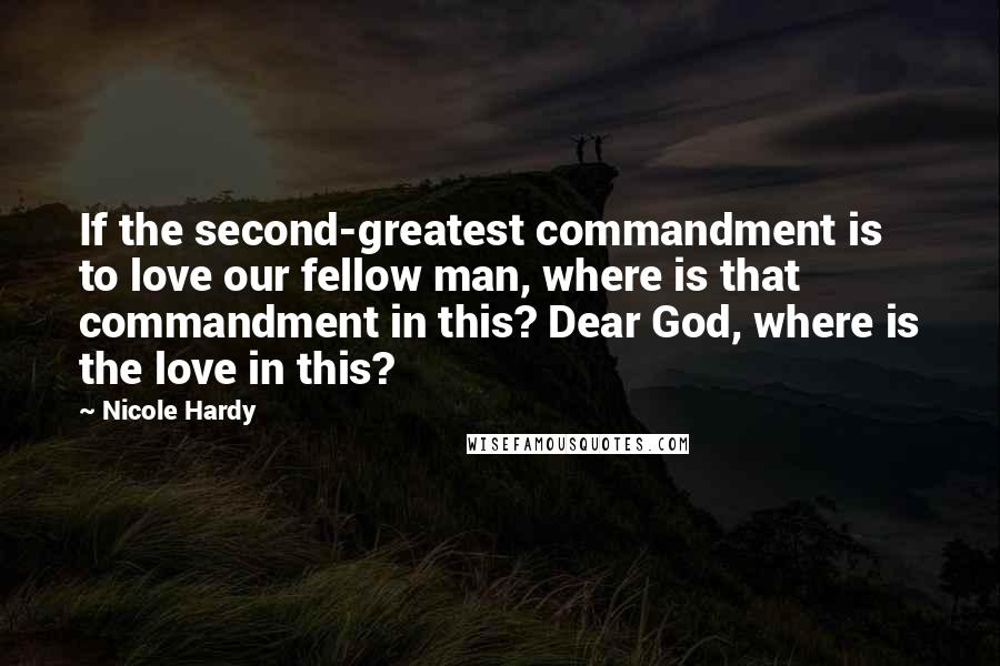 Nicole Hardy Quotes: If the second-greatest commandment is to love our fellow man, where is that commandment in this? Dear God, where is the love in this?