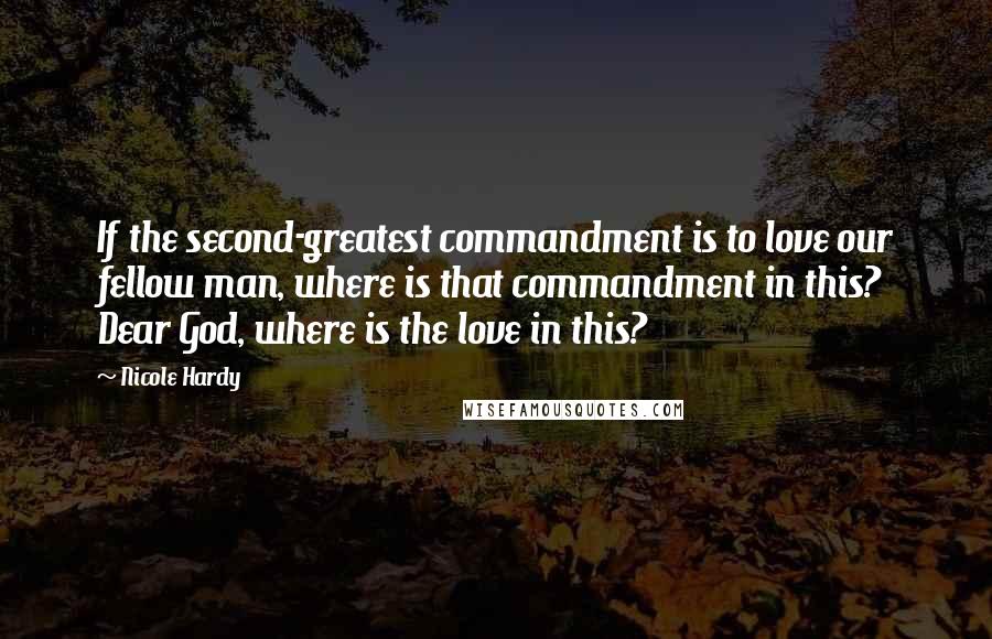 Nicole Hardy Quotes: If the second-greatest commandment is to love our fellow man, where is that commandment in this? Dear God, where is the love in this?