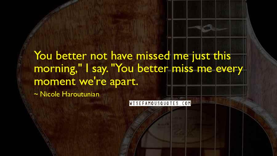 Nicole Haroutunian Quotes: You better not have missed me just this morning," I say. "You better miss me every moment we're apart.
