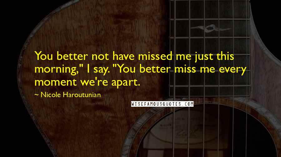 Nicole Haroutunian Quotes: You better not have missed me just this morning," I say. "You better miss me every moment we're apart.