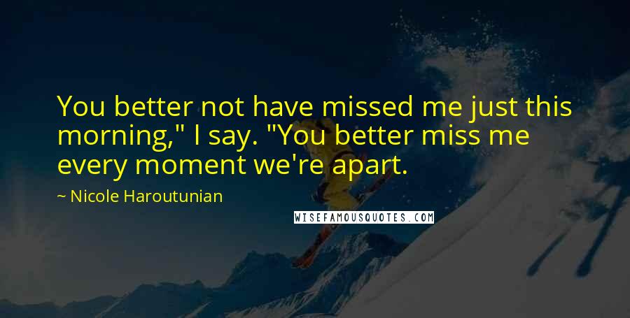 Nicole Haroutunian Quotes: You better not have missed me just this morning," I say. "You better miss me every moment we're apart.