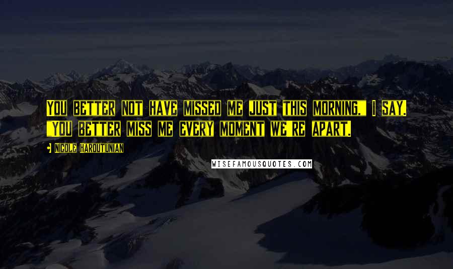 Nicole Haroutunian Quotes: You better not have missed me just this morning," I say. "You better miss me every moment we're apart.